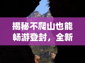 揭秘不爬山也能暢游登封，全新旅游攻略大揭秘！