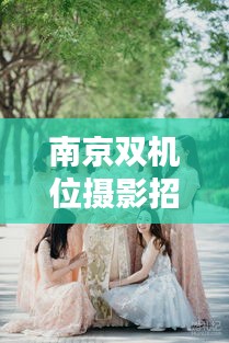 南京雙機(jī)位攝影招聘網(wǎng)最新動(dòng)態(tài)發(fā)布