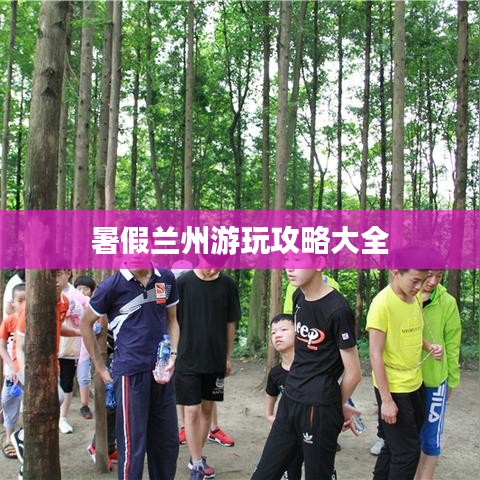 暑假蘭州游玩攻略大全