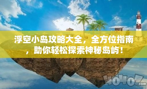 浮空小島攻略大全，全方位指南，助你輕松探索神秘島嶼！