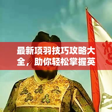 最新項(xiàng)羽技巧攻略大全，助你輕松掌握英雄秘籍！