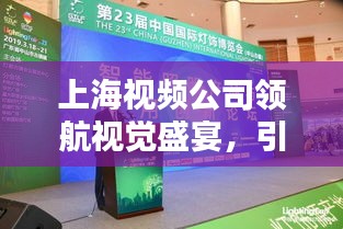 上海視頻公司領(lǐng)航視覺(jué)盛宴，引領(lǐng)行業(yè)風(fēng)潮