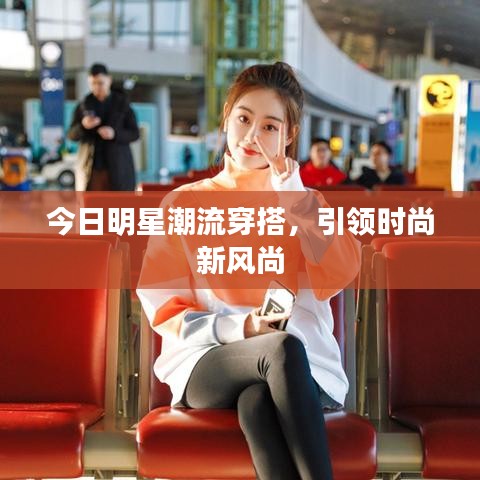 今日明星潮流穿搭，引領(lǐng)時尚新風(fēng)尚