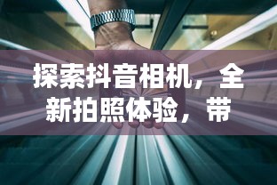 探索抖音相機(jī)，全新拍照體驗(yàn)，帶你領(lǐng)略不一樣的魅力！