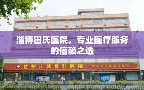 淄博田氏醫(yī)院，專業(yè)醫(yī)療服務(wù)的信賴之選
