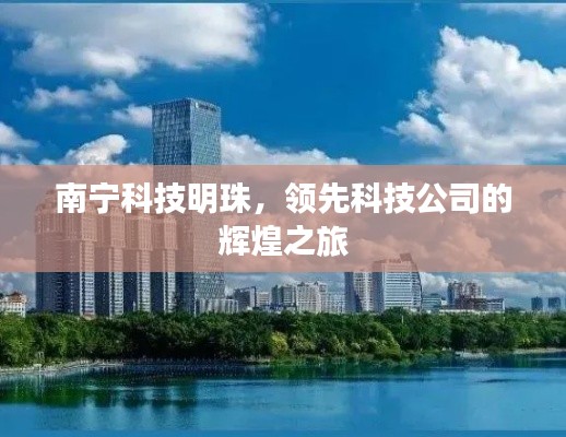 南寧科技明珠，領(lǐng)先科技公司的輝煌之旅