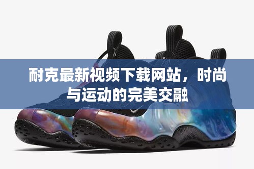 耐克最新視頻下載網(wǎng)站，時尚與運動的完美交融