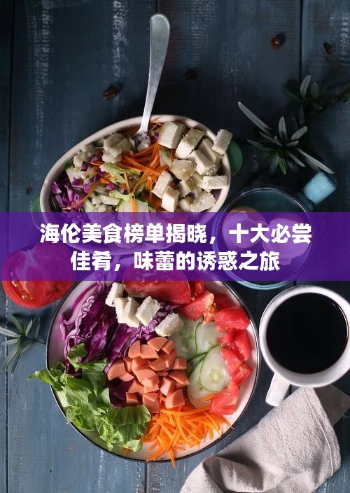 海倫美食榜單揭曉，十大必嘗佳肴，味蕾的誘惑之旅
