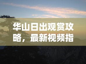 華山日出觀賞攻略，最新視頻指南帶您領(lǐng)略壯美日出！