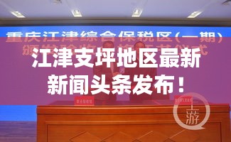 江津支坪地區(qū)最新新聞頭條發(fā)布！