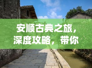 安順古典之旅，深度攻略，帶你領(lǐng)略獨(dú)特韻味