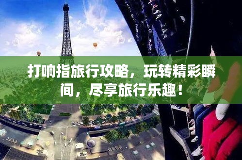 打響指旅行攻略，玩轉(zhuǎn)精彩瞬間，盡享旅行樂趣！