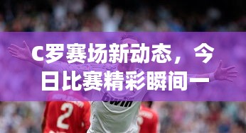 C羅賽場新動態(tài)，今日比賽精彩瞬間一網(wǎng)打盡