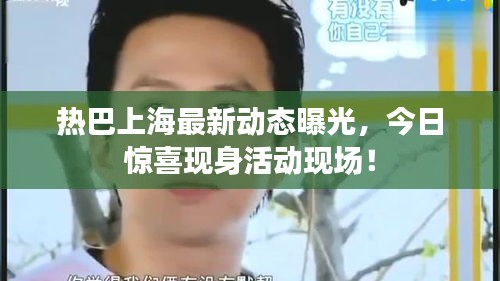 熱巴上海最新動態(tài)曝光，今日驚喜現(xiàn)身活動現(xiàn)場！