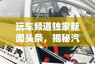 玩車頻道獨(dú)家新聞?lì)^條，揭秘汽車行業(yè)最新動(dòng)態(tài)！