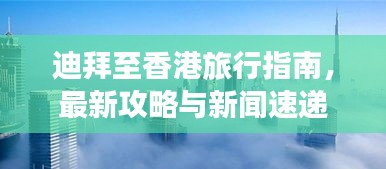 迪拜至香港旅行指南，最新攻略與新聞速遞