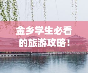 金鄉(xiāng)學(xué)生必看的旅游攻略！