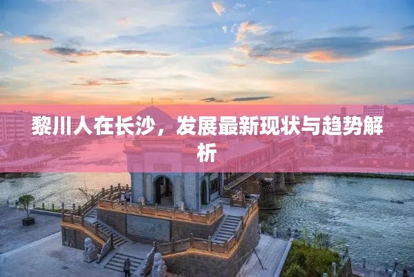 黎川人在長沙，發(fā)展最新現(xiàn)狀與趨勢解析