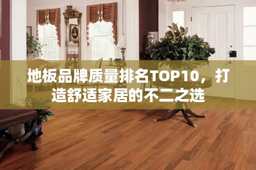 地板品牌質(zhì)量排名TOP10，打造舒適家居的不二之選