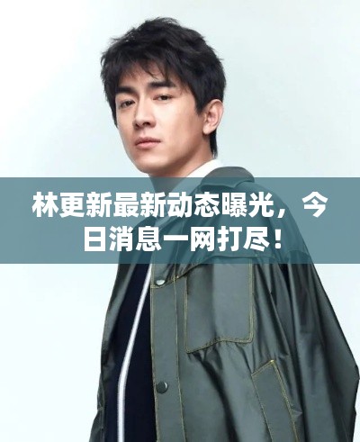 林更新最新動(dòng)態(tài)曝光，今日消息一網(wǎng)打盡！