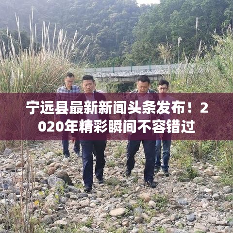 寧遠(yuǎn)縣最新新聞?lì)^條發(fā)布！2020年精彩瞬間不容錯(cuò)過