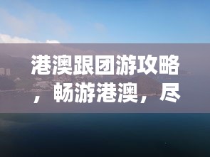 港澳跟團(tuán)游攻略，暢游港澳，盡享無憂之旅！