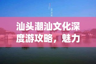 汕頭潮汕文化深度游攻略，魅力之旅探索潮汕文化珍寶