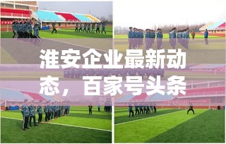淮安企業(yè)最新動態(tài)，百家號頭條新聞聚焦