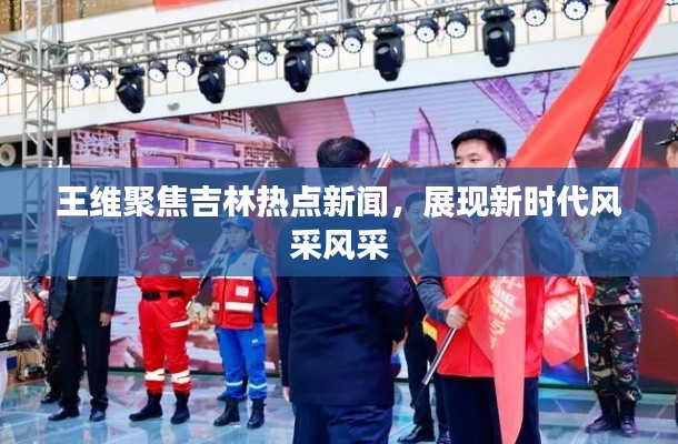 王維聚焦吉林熱點新聞，展現(xiàn)新時代風采風采