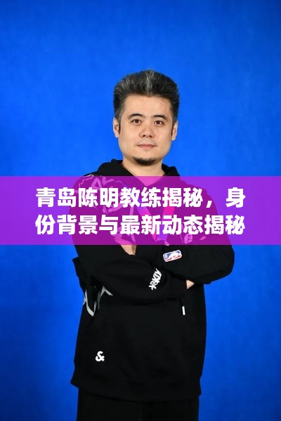 青島陳明教練揭秘，身份背景與最新動態(tài)揭秘