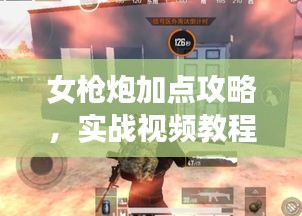 女槍炮加點(diǎn)攻略，實(shí)戰(zhàn)視頻教程助你輕松掌握戰(zhàn)斗技巧！