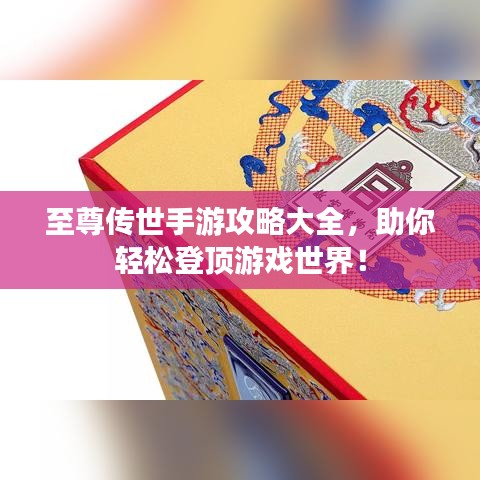 至尊傳世手游攻略大全，助你輕松登頂游戲世界！