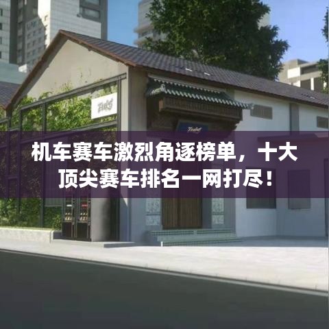 機(jī)車(chē)賽車(chē)激烈角逐榜單，十大頂尖賽車(chē)排名一網(wǎng)打盡！