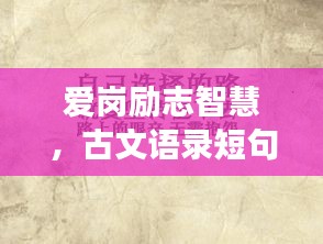 愛(ài)崗勵(lì)志智慧，古文語(yǔ)錄短句的魅力與深長(zhǎng)含義