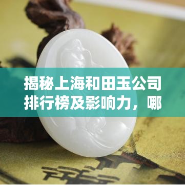 揭秘上海和田玉公司排行榜及影響力，哪家最亮眼？