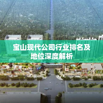 寶山現(xiàn)代公司行業(yè)排名及地位深度解析