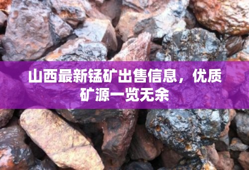 山西最新錳礦出售信息，優(yōu)質(zhì)礦源一覽無余