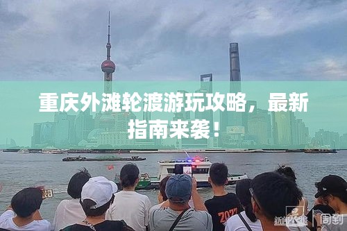 重慶外灘輪渡游玩攻略，最新指南來襲！