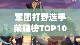 軍團(tuán)打野選手榮耀榜TOP10，實(shí)力與榮耀的象征標(biāo)簽