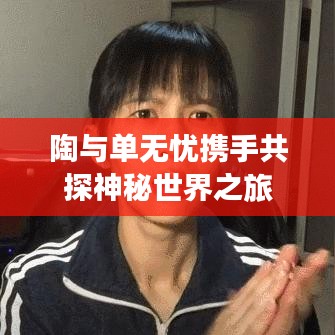 陶與單無憂攜手共探神秘世界之旅