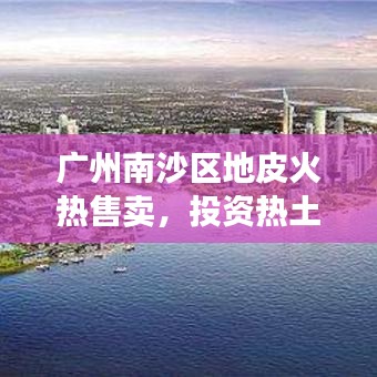 廣州南沙區(qū)地皮火熱售賣，投資熱土，未來發(fā)展?jié)摿@人！