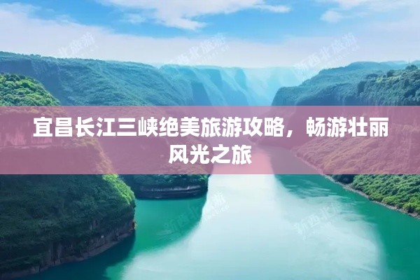 宜昌長江三峽絕美旅游攻略，暢游壯麗風(fēng)光之旅