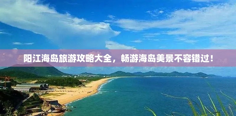 陽江海島旅游攻略大全，暢游海島美景不容錯(cuò)過！