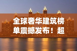 全球奢華建筑榜單震撼發(fā)布！超越想象的頂級建筑排名揭曉