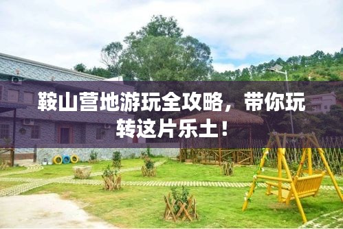 鞍山營地游玩全攻略，帶你玩轉(zhuǎn)這片樂土！