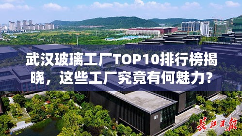 武漢玻璃工廠TOP10排行榜揭曉，這些工廠究竟有何魅力？