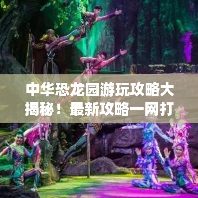 中華恐龍園游玩攻略大揭秘！最新攻略一網(wǎng)打盡！