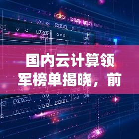 國內(nèi)云計算領(lǐng)軍榜單揭曉，前十強企業(yè)引領(lǐng)云計算發(fā)展浪潮