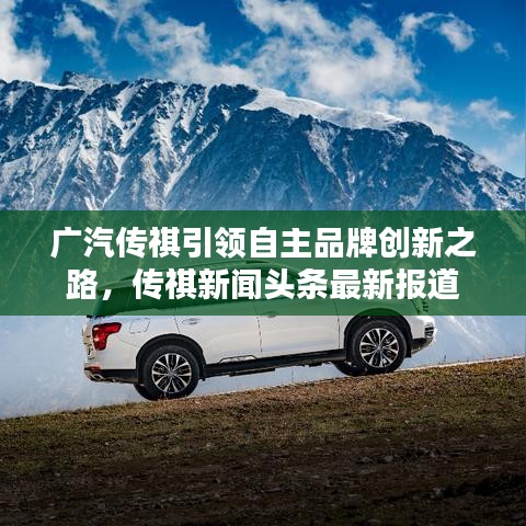 廣汽傳祺引領(lǐng)自主品牌創(chuàng)新之路，傳祺新聞頭條最新報道