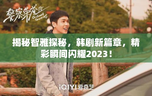 揭秘智雅探秘，韓劇新篇章，精彩瞬間閃耀2023！